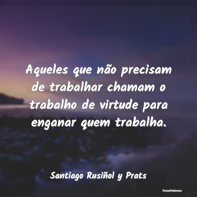 Aqueles que não precisam de trabalhar chamam o tr... Aqueles que não precisam de trabalhar chamam o tr...