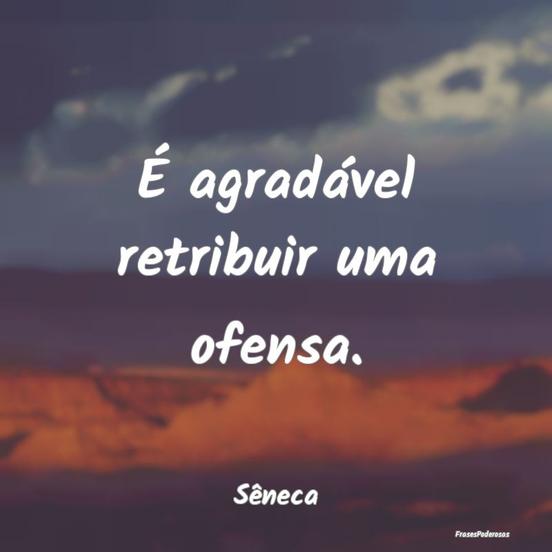 É agradável retribuir uma ofensa....