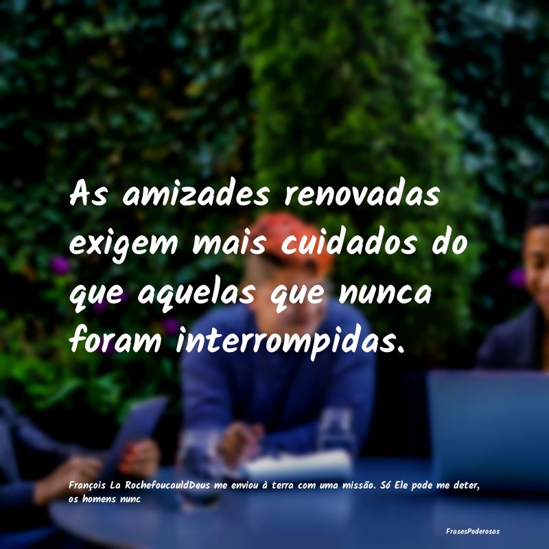 As amizades renovadas exigem mais cuidados do que ...