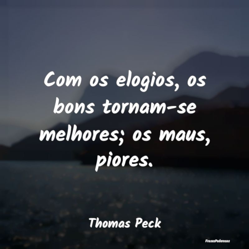 Com os elogios, os bons tornam-se melhores; os mau...