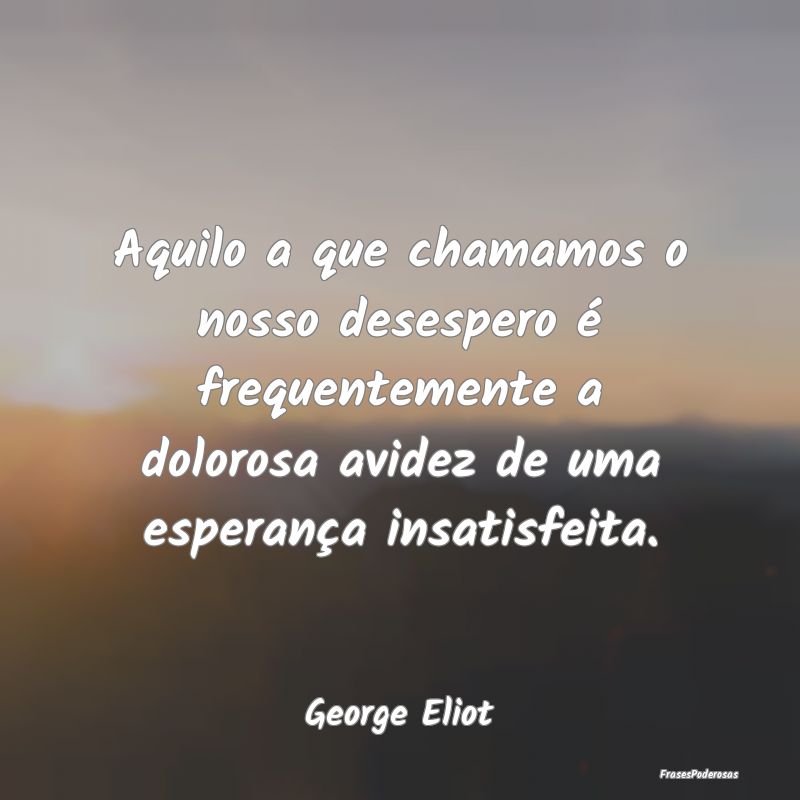 Aquilo a que chamamos o nosso desespero é frequen... Aquilo a que chamamos o nosso desespero é frequen...