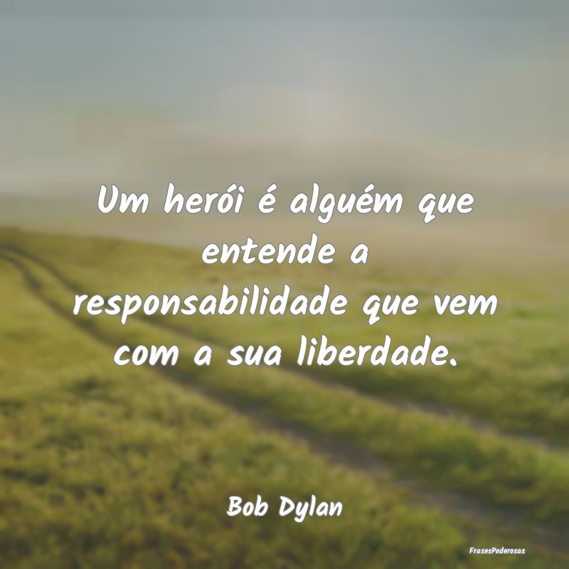 Um herói é alguém que entende a responsabilidad...