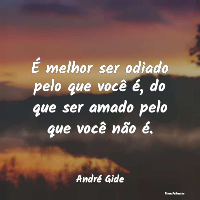 É melhor ser odiado pelo que você é, do que ser...