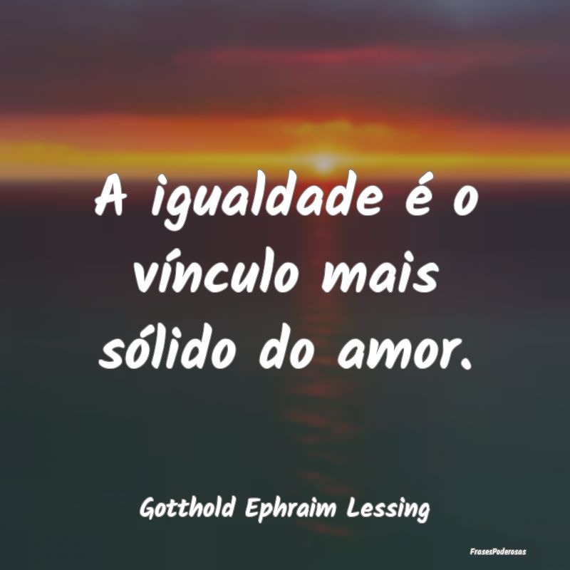 A igualdade é o vínculo mais sólido do amor....