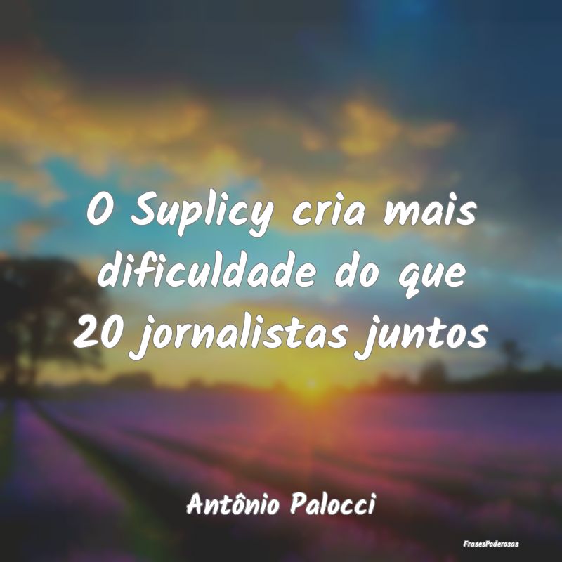O Suplicy cria mais dificuldade do que 20 jornalis...