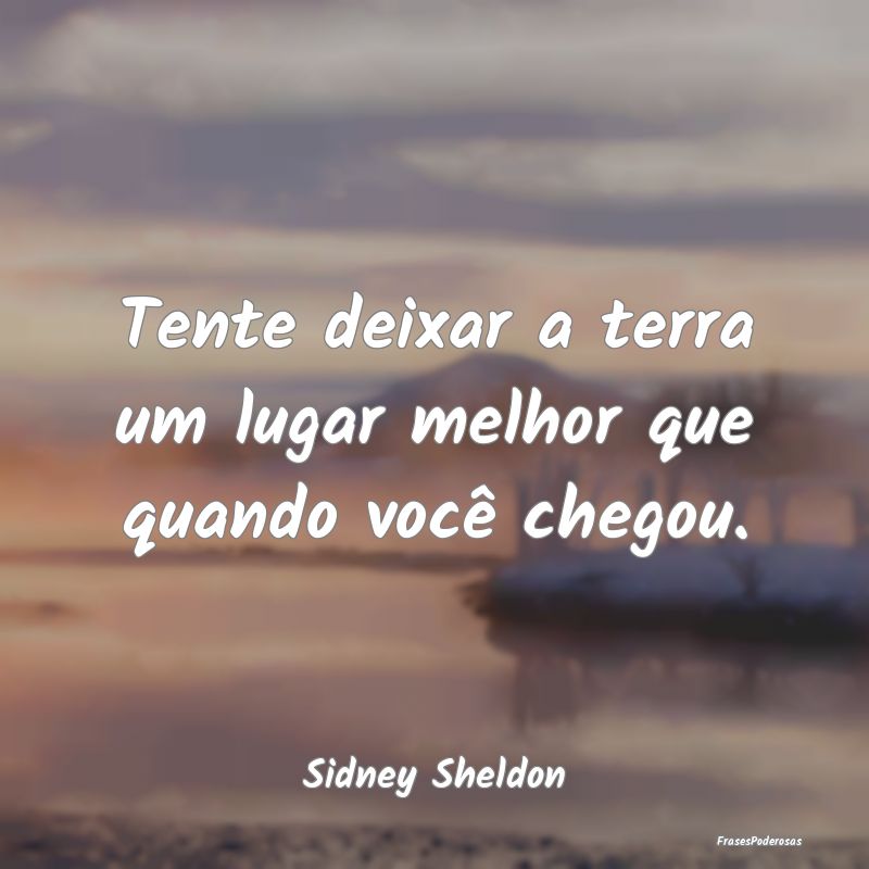 Tente deixar a terra um lugar melhor que quando vo...