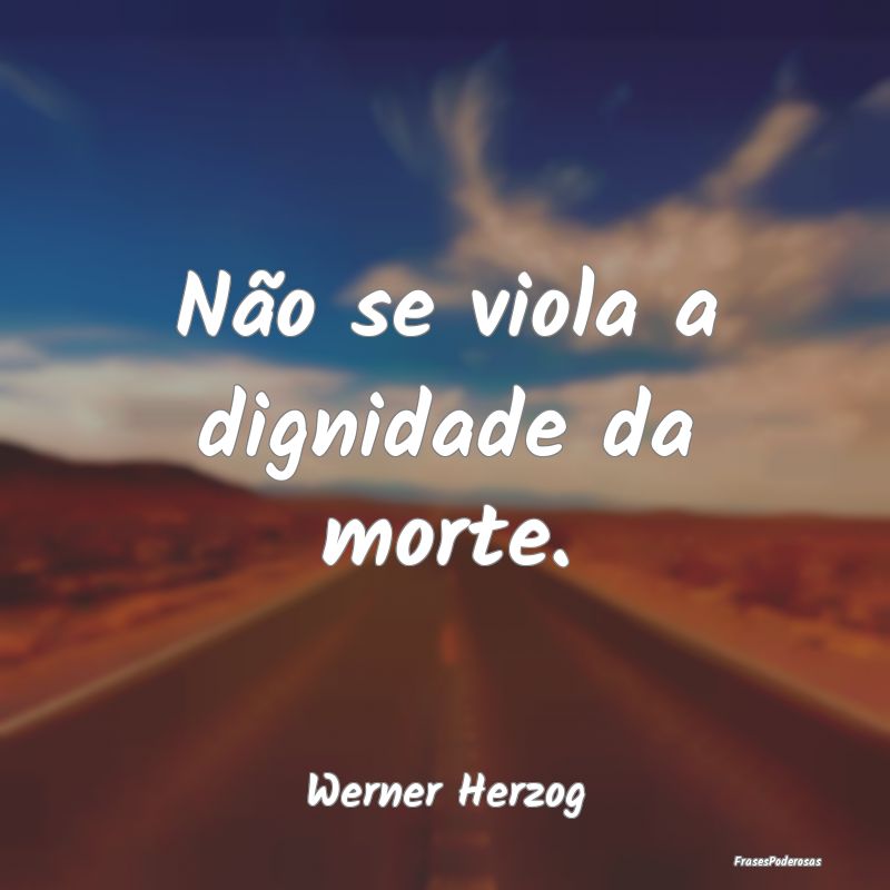 Não se viola a dignidade da morte....