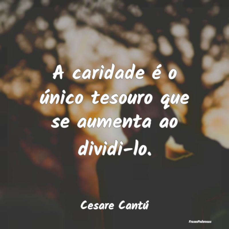 A caridade é o único tesouro que se aumenta ao d...