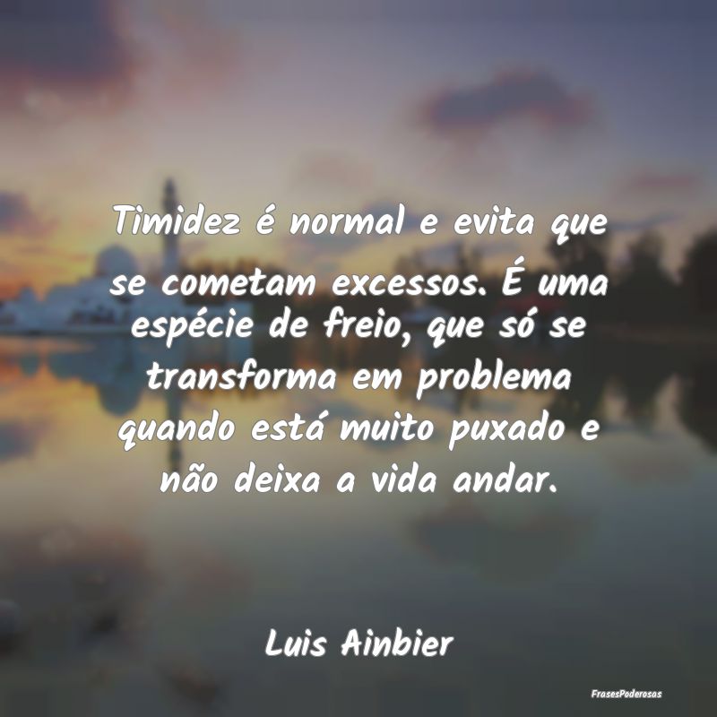 Timidez é normal e evita que se cometam excessos.... Timidez é normal e evita que se cometam excessos....