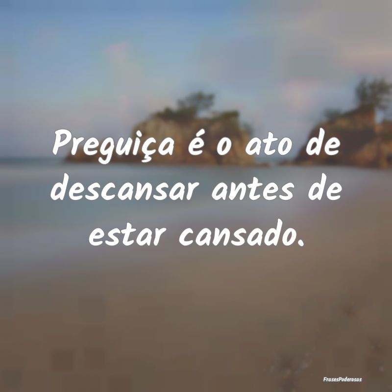 Frases de Preguiça - Preguiça é o ato de descansar antes de estar can...