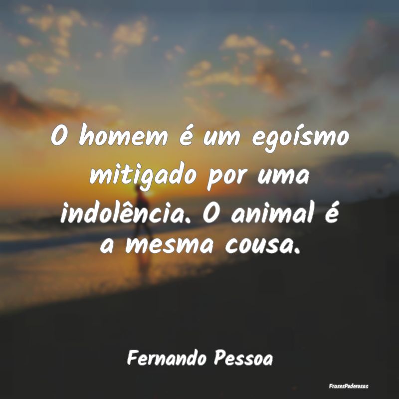 O homem é um egoísmo mitigado por uma indolênci...