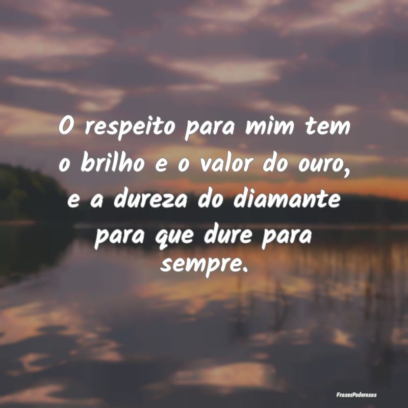 O respeito para mim tem o brilho e o valor do ouro... O respeito para mim tem o brilho e o valor do ouro...