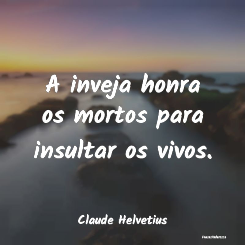 A inveja honra os mortos para insultar os vivos....