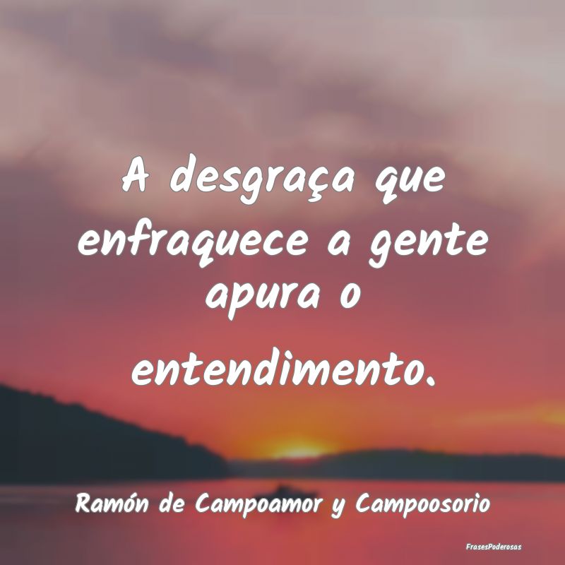A desgraça que enfraquece a gente apura o entendi...