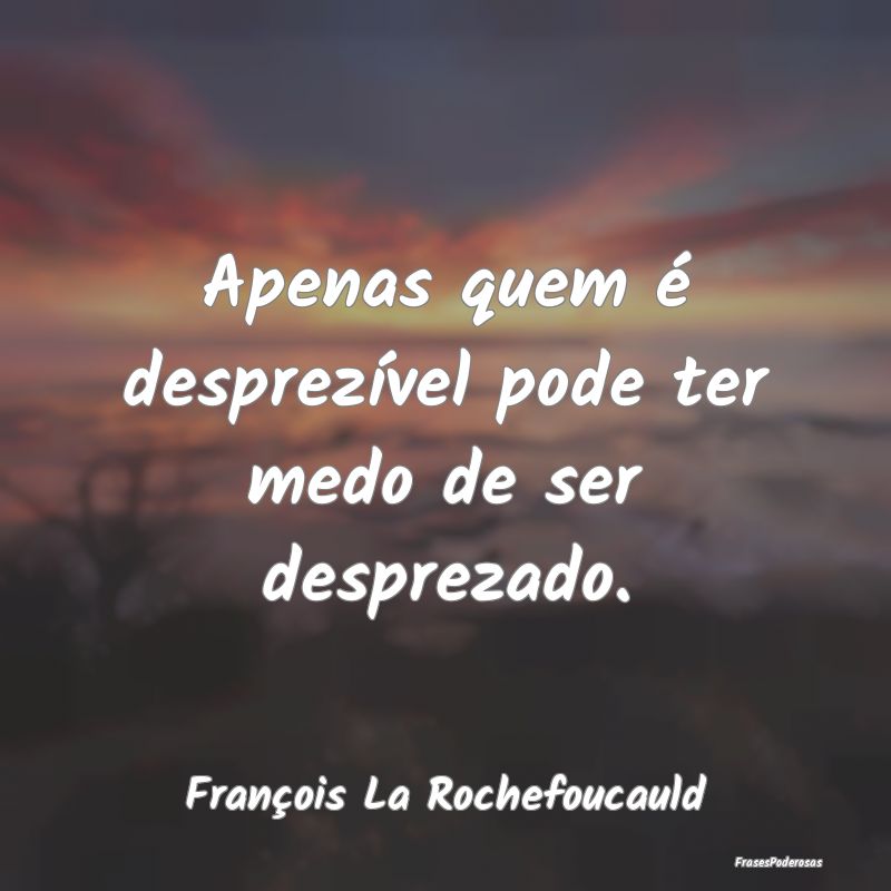 Apenas quem é desprezível pode ter medo de ser d...