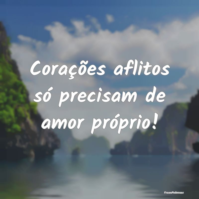 Corações aflitos só precisam de amor próprio!
...