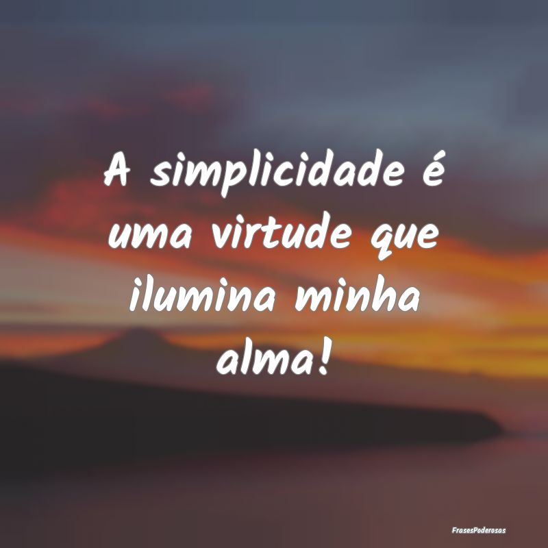 A simplicidade é uma virtude que ilumina minha al...