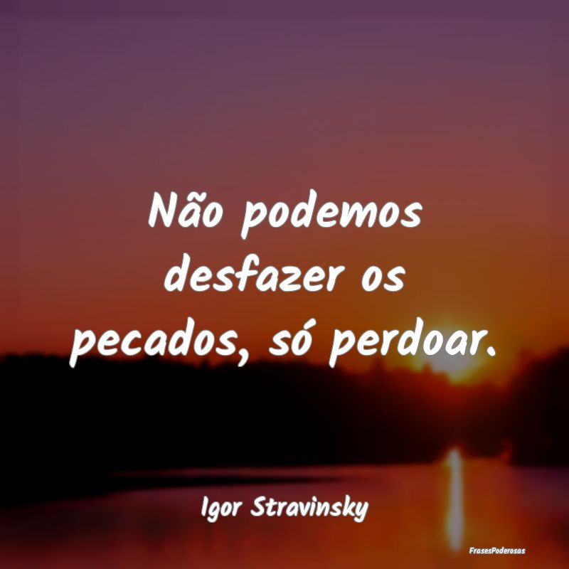 Não podemos desfazer os pecados, só perdoar....