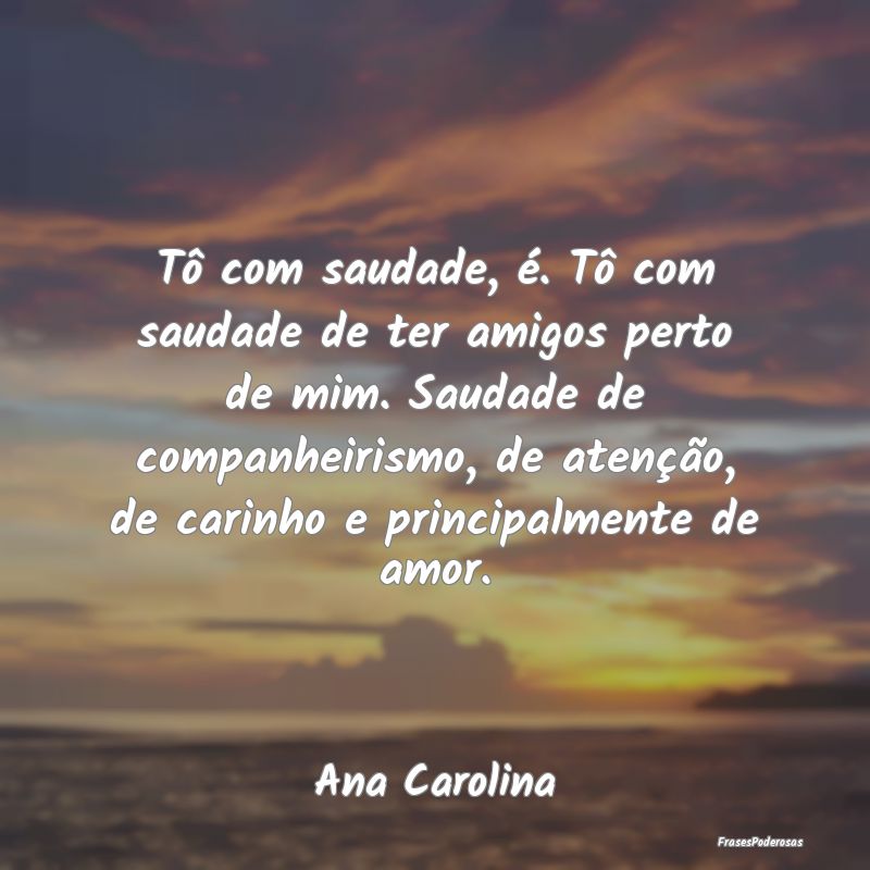 Tô com saudade, é. Tô com saudade de ter amigos... Tô com saudade, é. Tô com saudade de ter amigos...