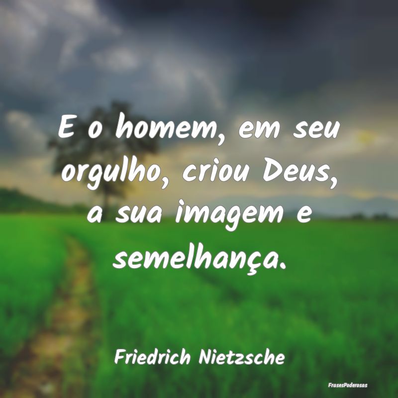 E o homem, em seu orgulho, criou Deus, a sua image...