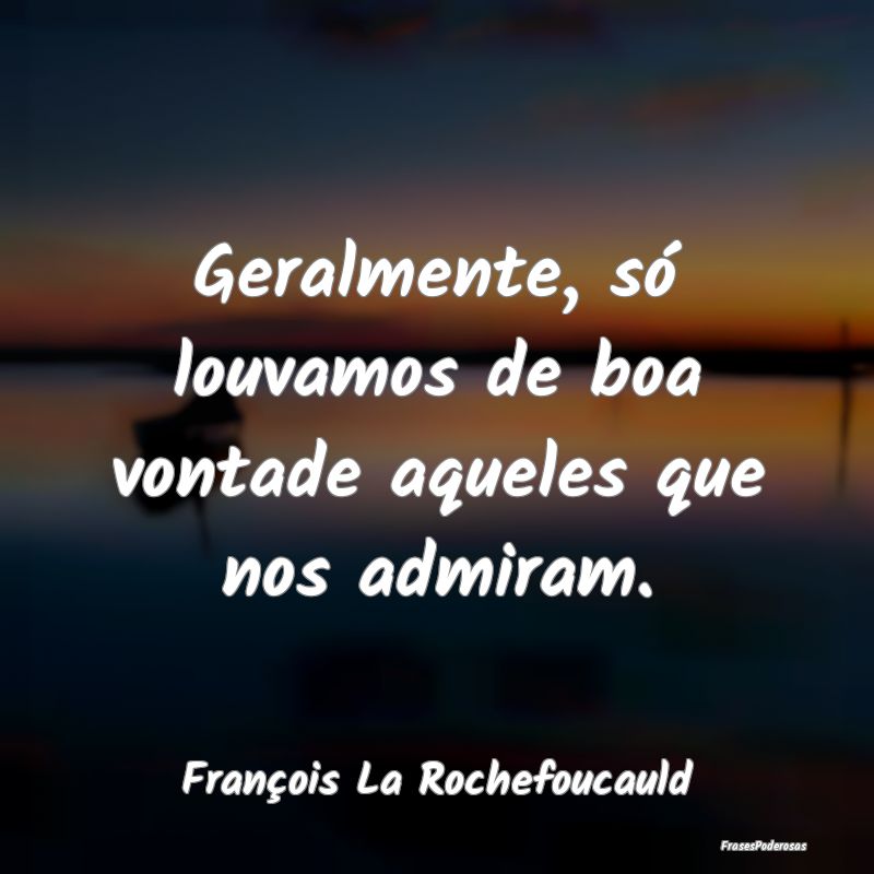 Geralmente, só louvamos de boa vontade aqueles qu...