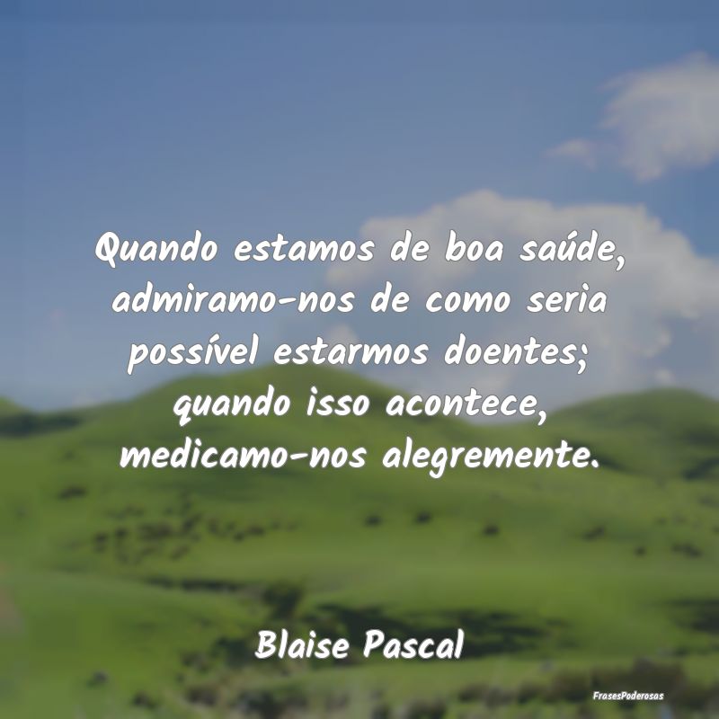 Quando estamos de boa saúde, admiramo-nos de como... Quando estamos de boa saúde, admiramo-nos de como...