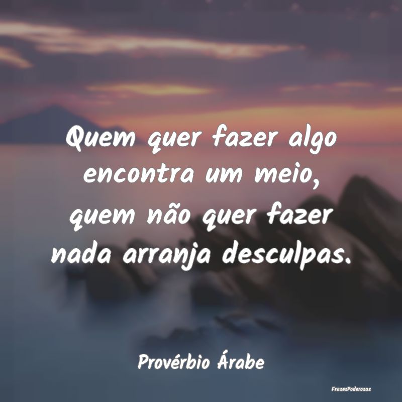 Quem quer fazer algo encontra um meio, quem não q...