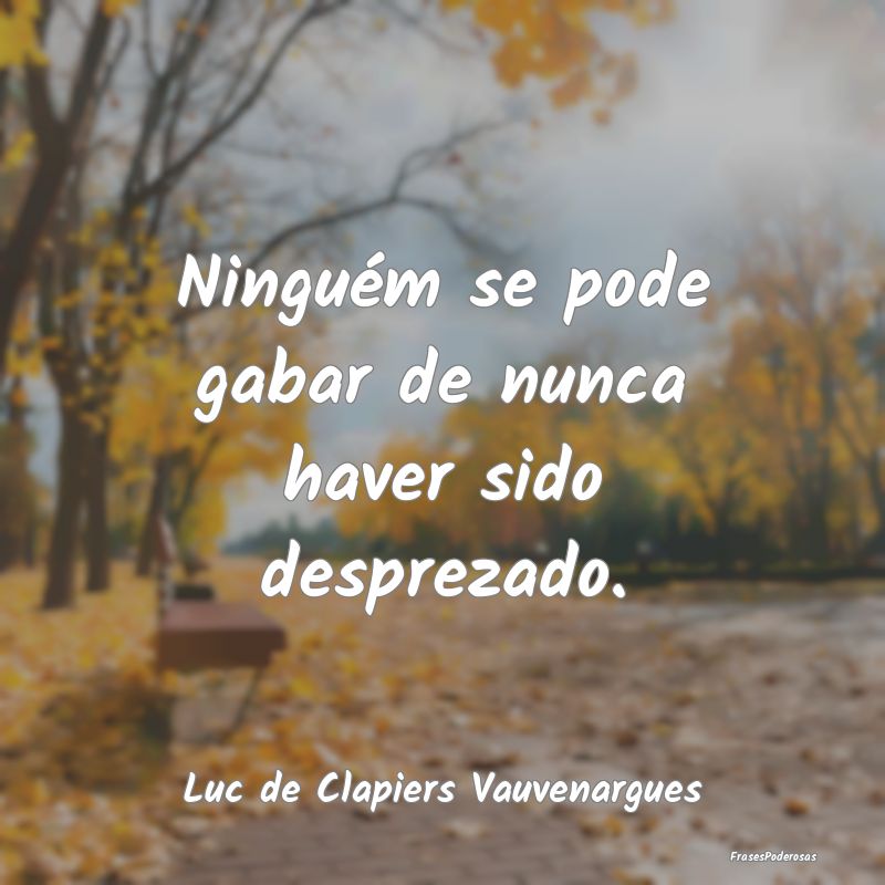 Ninguém se pode gabar de nunca haver sido desprez...