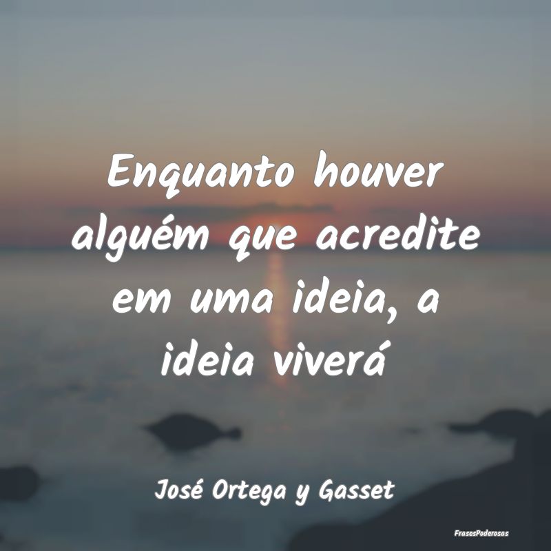 Enquanto houver alguém que acredite em uma ideia,...