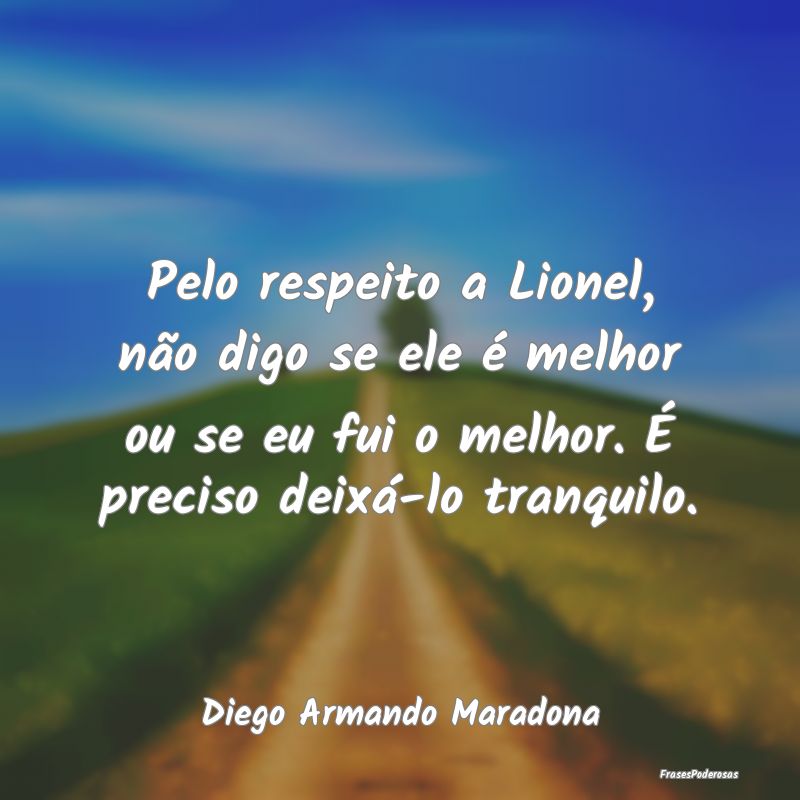 Pelo respeito a Lionel, não digo se ele é melhor... Pelo respeito a Lionel, não digo se ele é melhor...