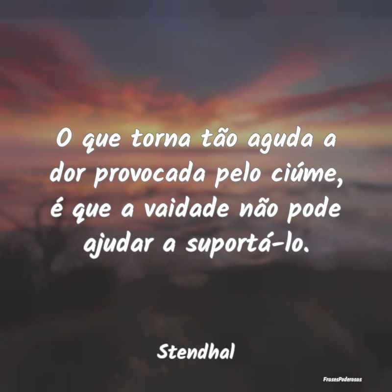 O que torna tão aguda a dor provocada pelo ciúme... O que torna tão aguda a dor provocada pelo ciúme...