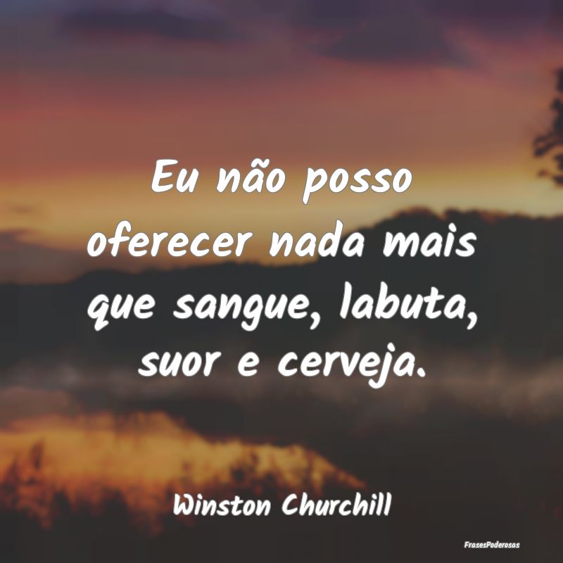 Eu não posso oferecer nada mais que sangue, labut...