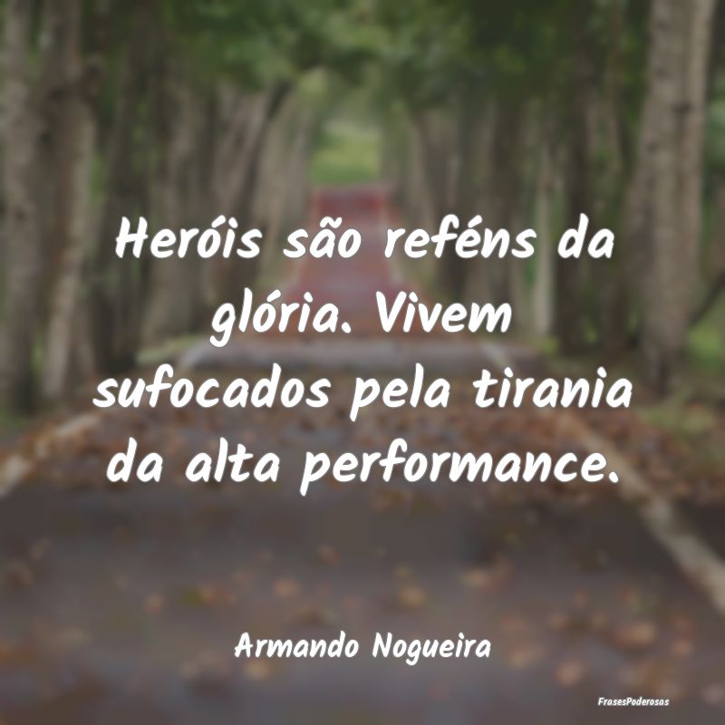 Heróis são reféns da glória. Vivem sufocados p...