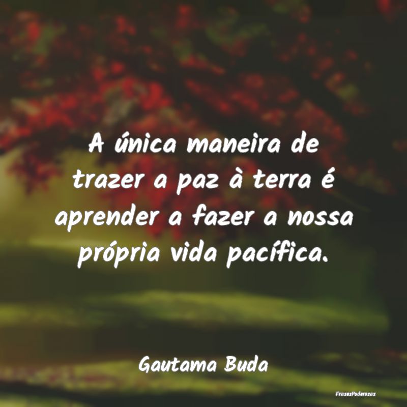 A única maneira de trazer a paz à terra é apren...
