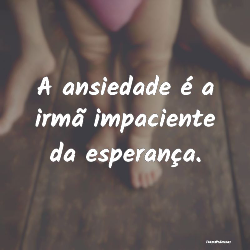 A ansiedade é a irmã impaciente da esperança.
...