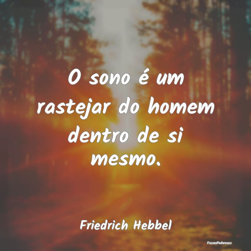 O sono é um rastejar do homem dentro de si mesmo....