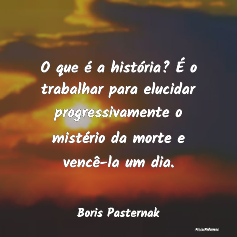 O que é a história? É o trabalhar para elucidar...