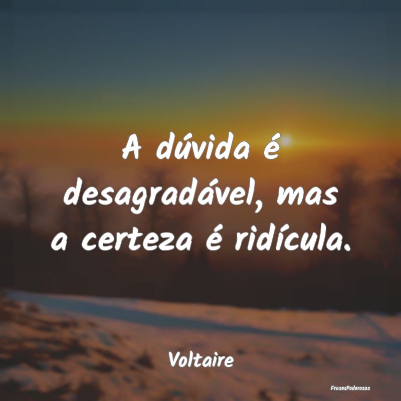A dúvida é desagradável, mas a certeza é ridí...