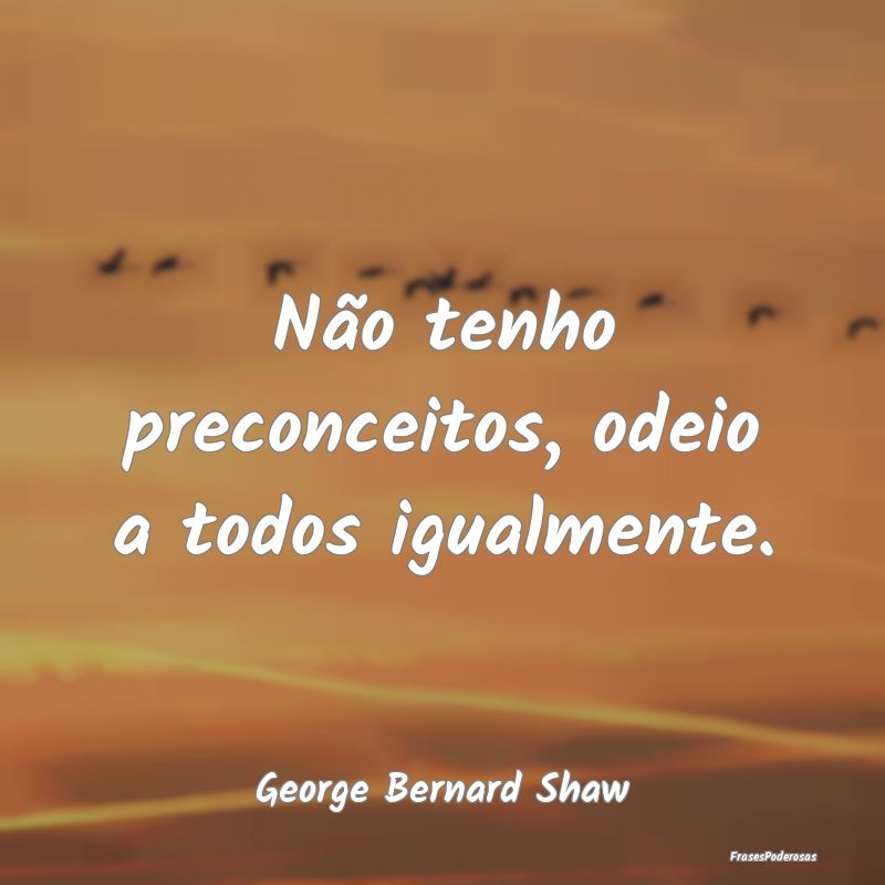 Não tenho preconceitos, odeio a todos igualmente....