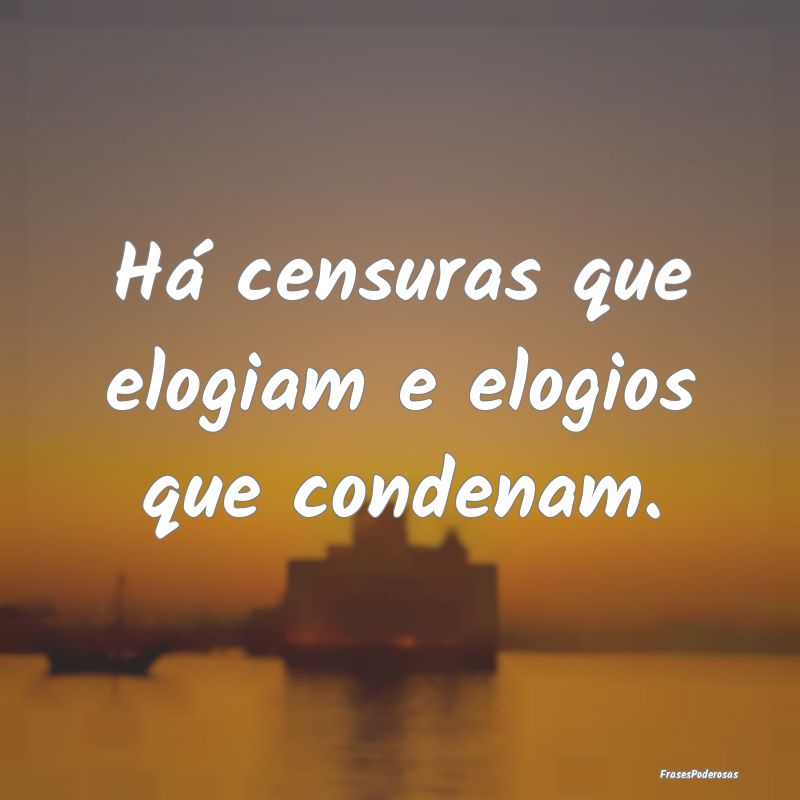 Há censuras que elogiam e elogios que condenam.
...