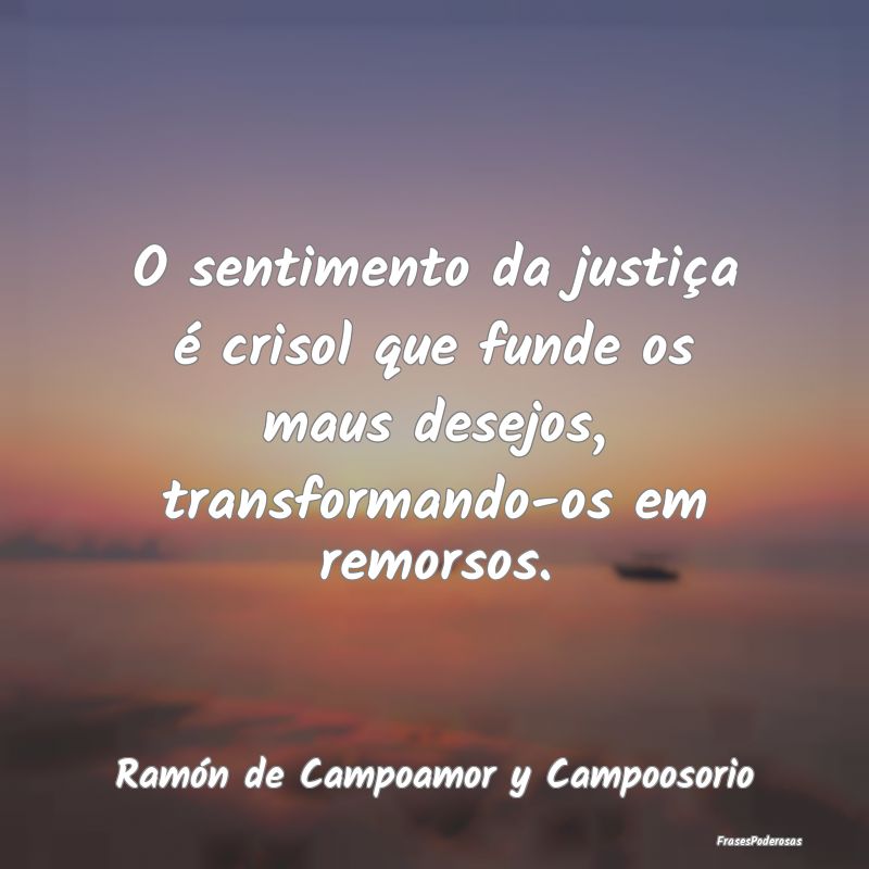 O sentimento da justiça é crisol que funde os ma...