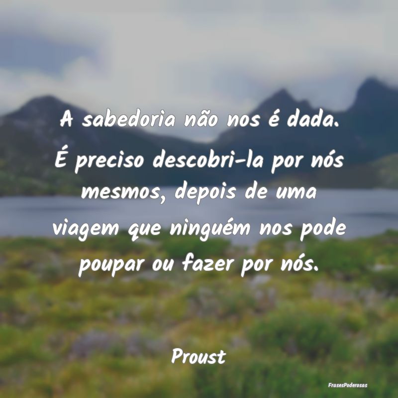 A sabedoria não nos é dada. É preciso descobri-... A sabedoria não nos é dada. É preciso descobri-...