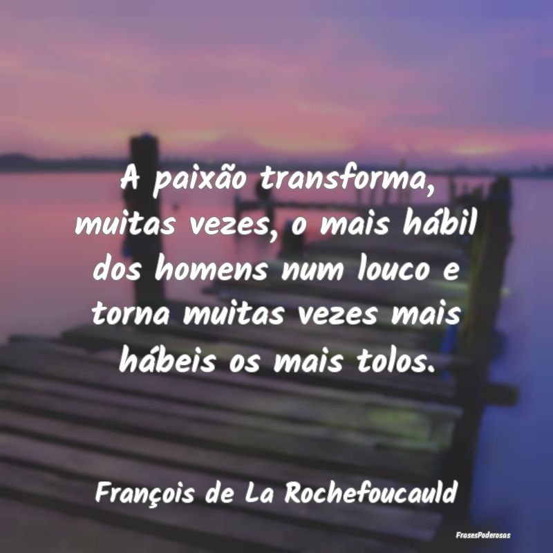 A paixão transforma, muitas vezes, o mais hábil ... A paixão transforma, muitas vezes, o mais hábil ...