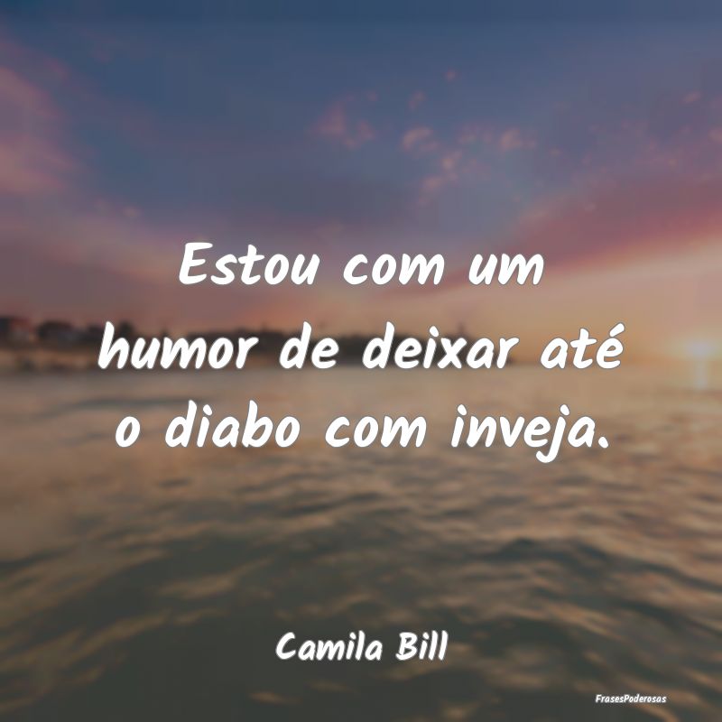 Estou com um humor de deixar até o diabo com inve...