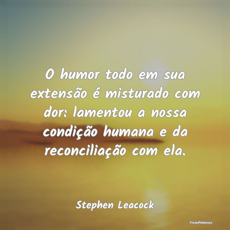 O humor todo em sua extensão é misturado com dor... O humor todo em sua extensão é misturado com dor...