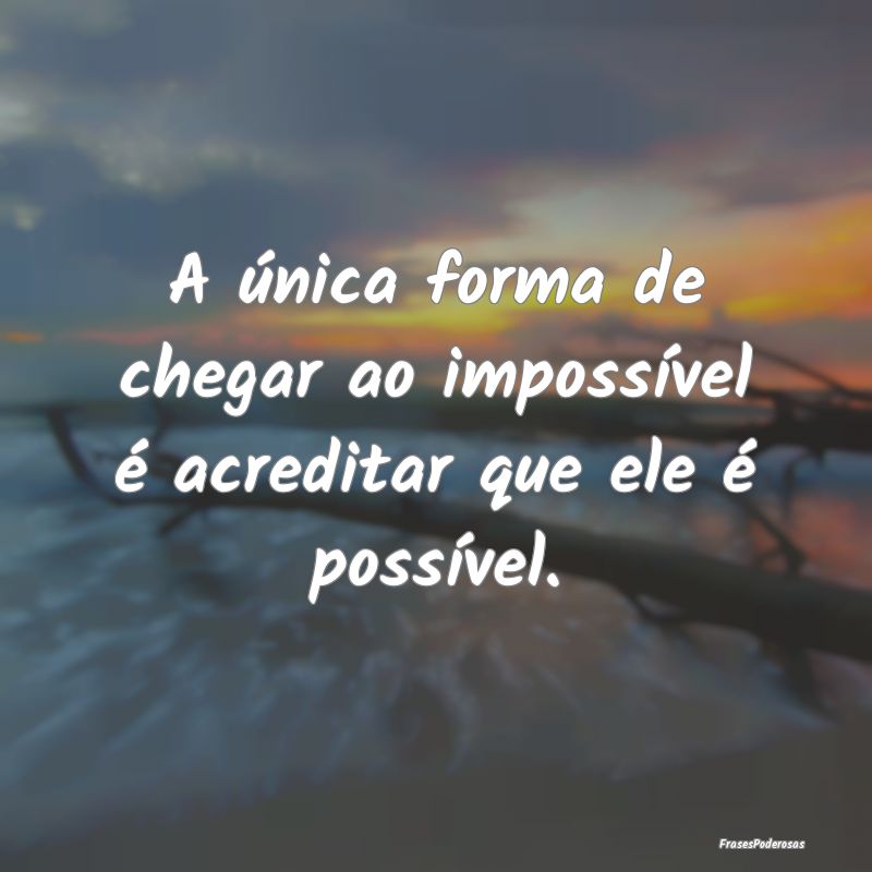 A única forma de chegar ao impossível é acredit...