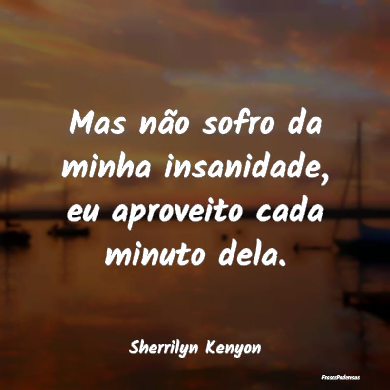Mas não sofro da minha insanidade, eu aproveito c...