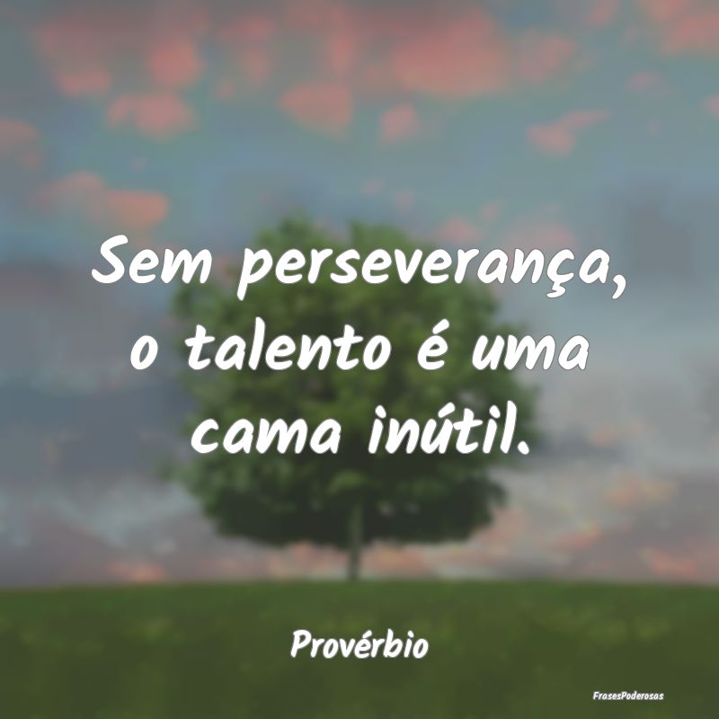 Sem perseverança, o talento é uma cama inútil....