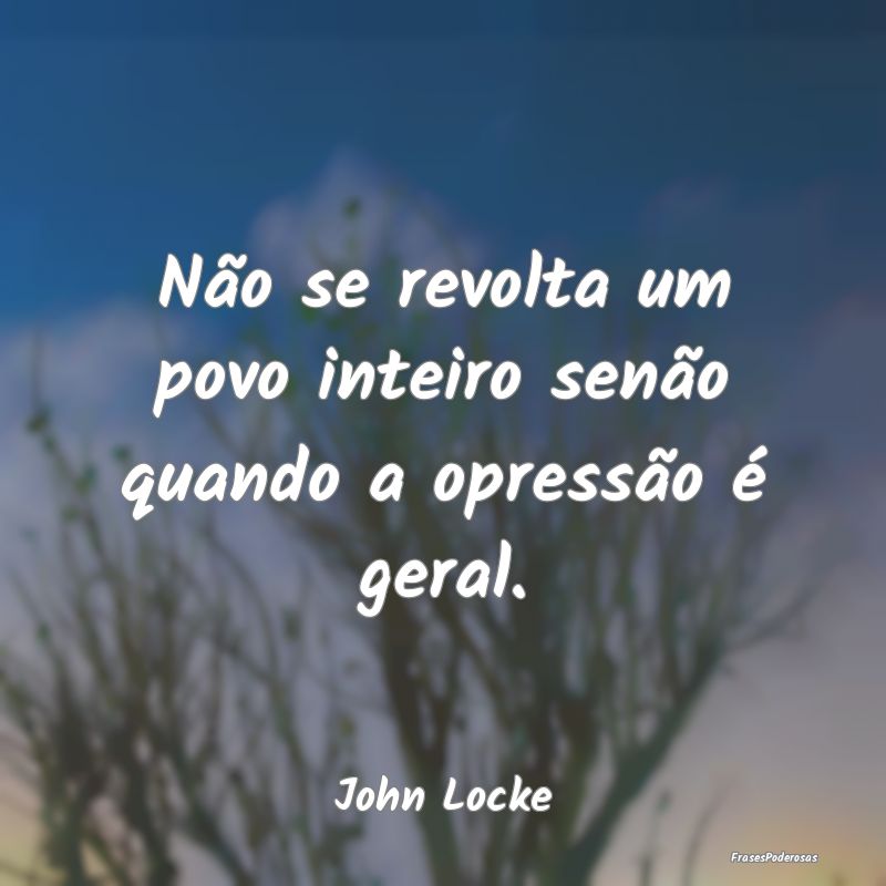 Não se revolta um povo inteiro senão quando a op...