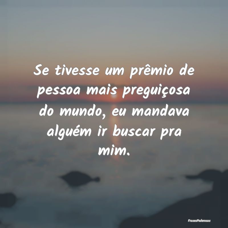 Se tivesse um prêmio de pessoa mais preguiçosa d...
